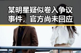 某明星疑似卷入争议事件，官方尚未回应