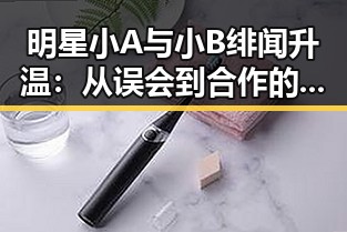 明星小A与小B绯闻升温：从误会到合作的反转之路