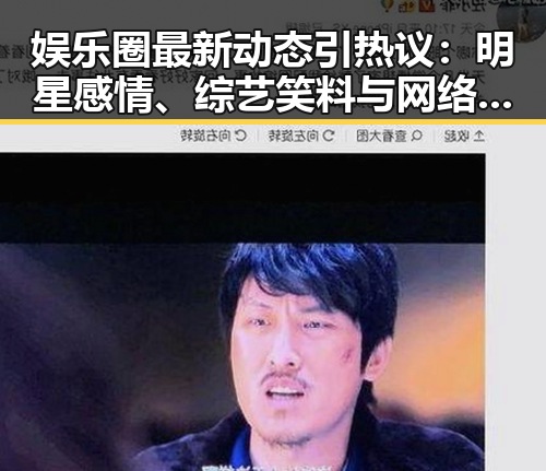 娱乐圈最新动态引热议：明星感情、综艺笑料与网络红人崛起