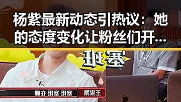 杨紫最新动态引热议：她的态度变化让粉丝们开始猜测？