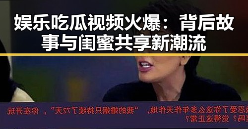 娱乐吃瓜视频火爆：背后故事与闺蜜共享新潮流