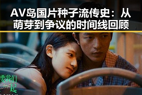 AV岛国片种子流传史:从萌芽到争议的时间线回顾